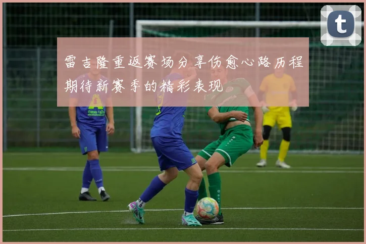 雷吉隆重返赛场分享伤愈心路历程期待新赛季的精彩表现