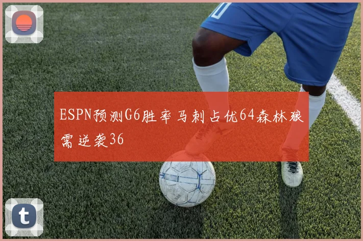 ESPN预测G6胜率马刺占优64森林狼需逆袭36