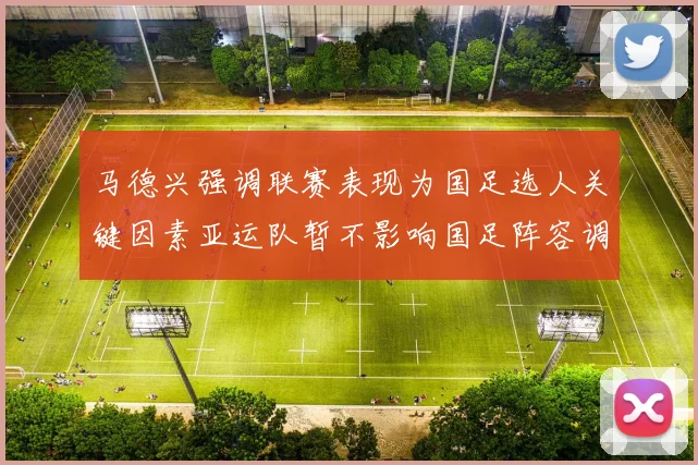 马德兴强调联赛表现为国足选人关键因素亚运队暂不影响国足阵容调整