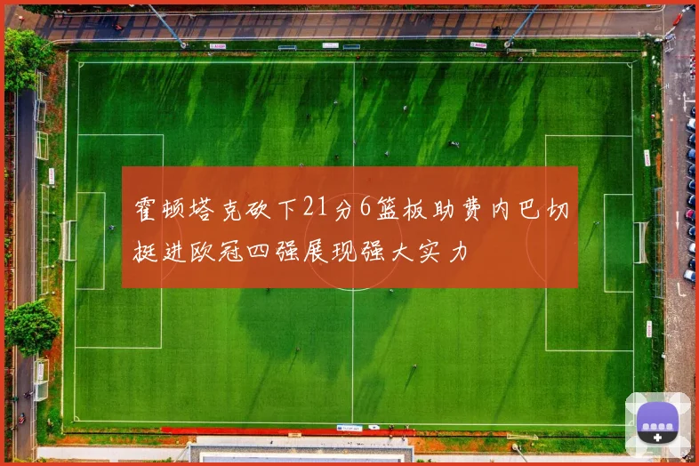 霍顿塔克砍下21分6篮板助费内巴切挺进欧冠四强展现强大实力