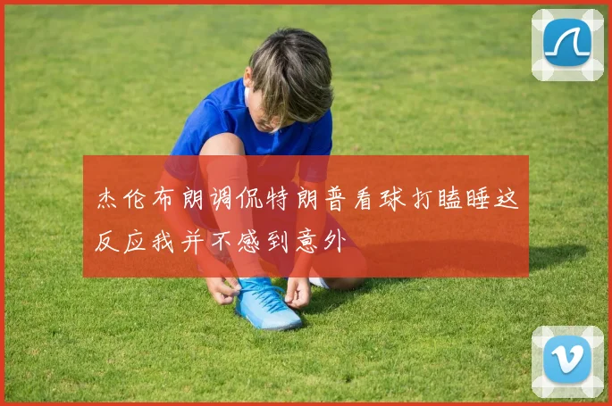 杰伦布朗调侃特朗普看球打瞌睡这反应我并不感到意外
