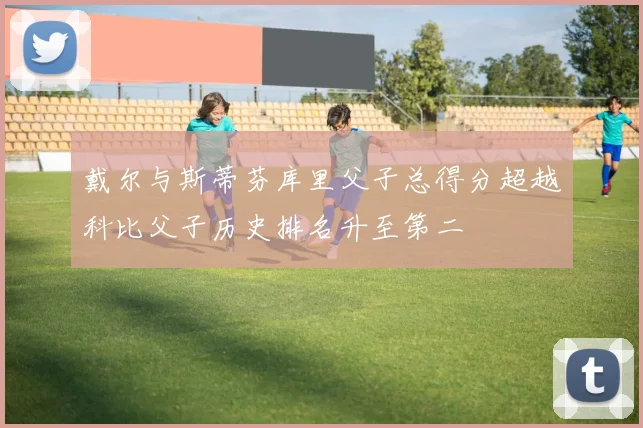 戴尔与斯蒂芬库里父子总得分超越科比父子历史排名升至第二