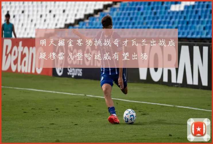 明天掘金客场挑战奇才瓦兰出战成疑穆雷戈登哈达威有望出场