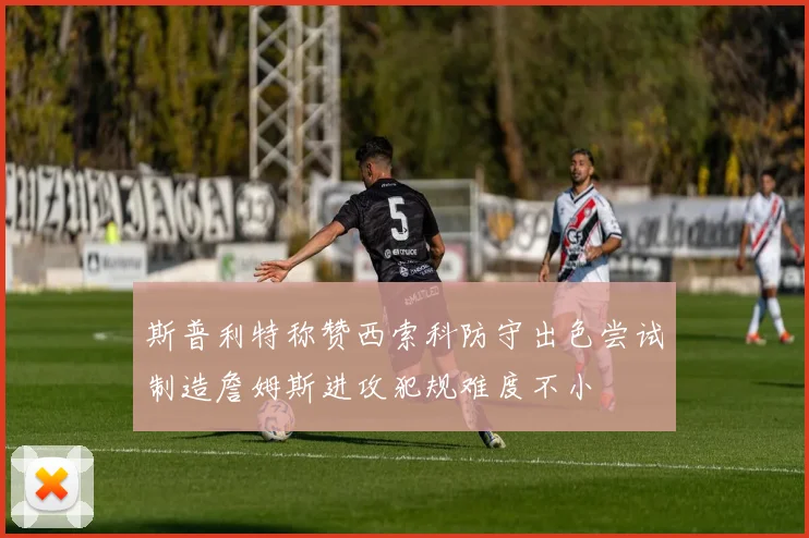 斯普利特称赞西索科防守出色尝试制造詹姆斯进攻犯规难度不小