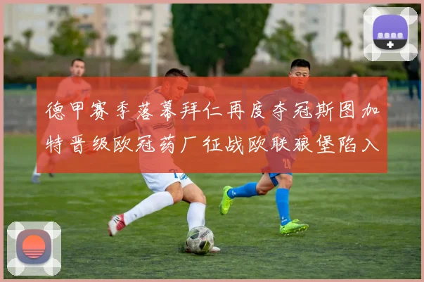 德甲赛季落幕拜仁再度夺冠斯图加特晋级欧冠药厂征战欧联狼堡陷入保级附加赛