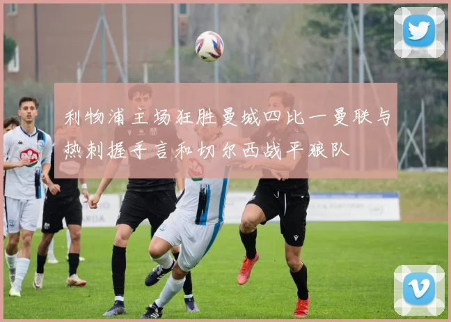 利物浦主场狂胜曼城四比一曼联与热刺握手言和切尔西战平狼队