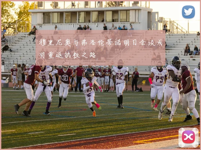 穆里尼奥与弗洛伦蒂诺明日会谈或将重返执教之路
