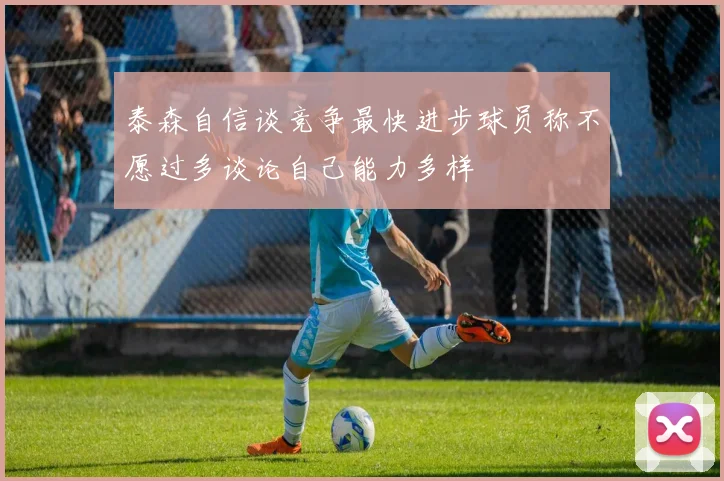 泰森自信谈竞争最快进步球员称不愿过多谈论自己能力多样