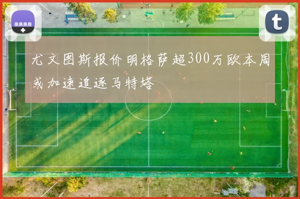 尤文图斯报价明格萨超300万欧本周或加速追逐马特塔