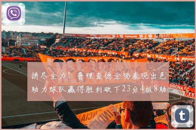拼尽全力！普理查德全场表现出色助力球队赢得胜利砍下23分4板8助2断三分命中率高达43