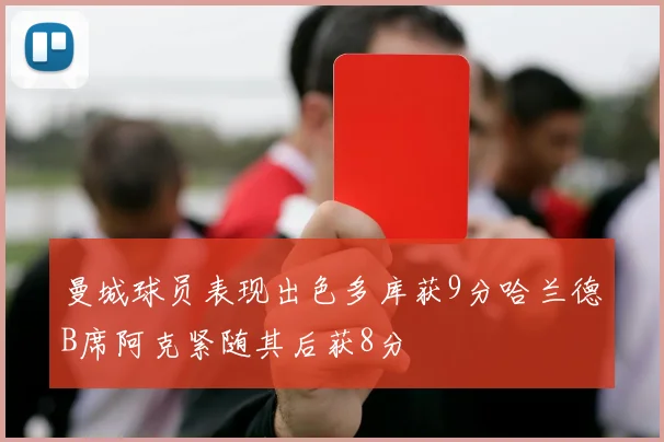 曼城球员表现出色多库获9分哈兰德B席阿克紧随其后获8分