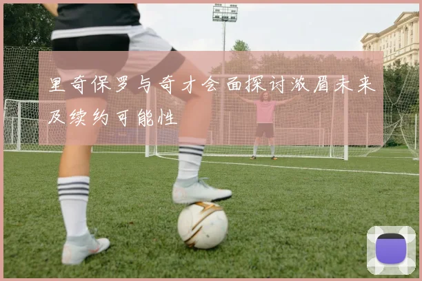 里奇保罗与奇才会面探讨浓眉未来及续约可能性