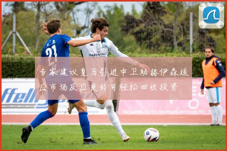 专家建议皇马引进中卫助赫伊森适应市场反应良好可轻松回收投资