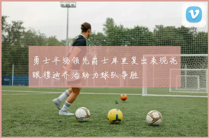 勇士半场领先爵士库里复出表现亮眼穆迪乔治助力球队争胜