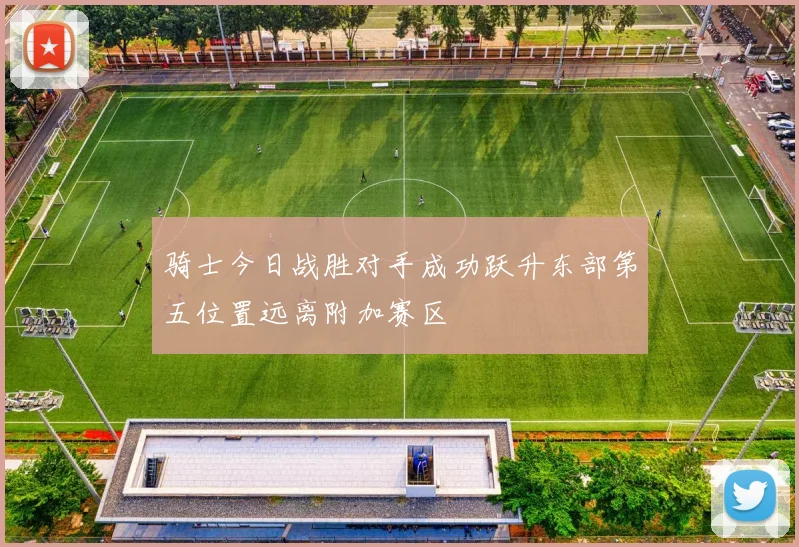骑士今日战胜对手成功跃升东部第五位置远离附加赛区