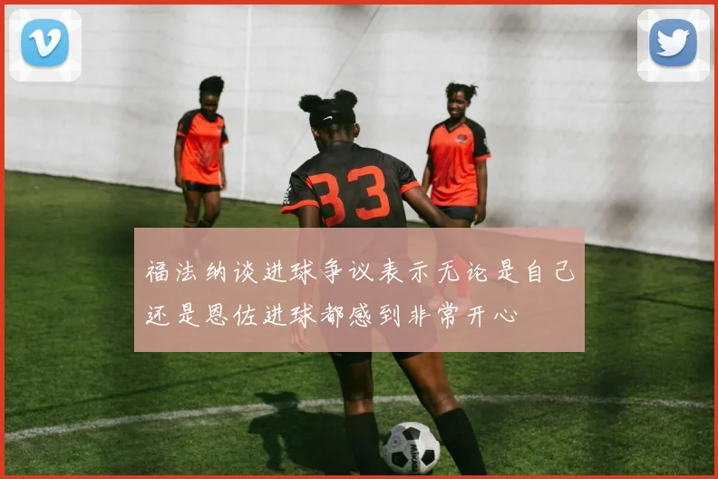 福法纳谈进球争议表示无论是自己还是恩佐进球都感到非常开心