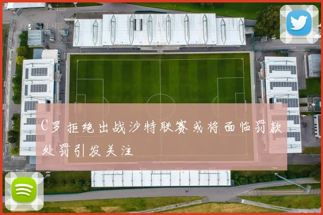 C罗拒绝出战沙特联赛或将面临罚款处罚引发关注