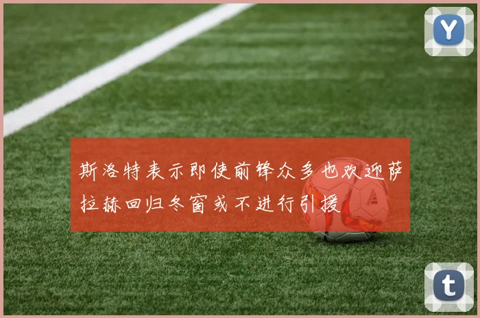 斯洛特表示即使前锋众多也欢迎萨拉赫回归冬窗或不进行引援
