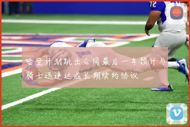 哈登计划跳出合同最后一年预计与骑士迅速达成长期续约协议