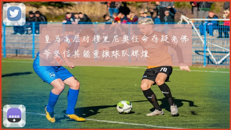 皇马高层对穆里尼奥任命存疑老佛爷坚信其能重振球队辉煌