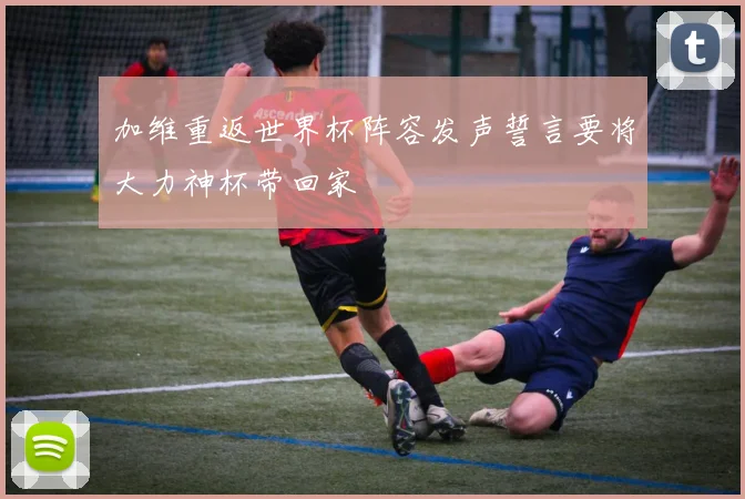 加维重返世界杯阵容发声誓言要将大力神杯带回家