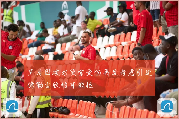 罗马因埃尔莫索受伤再度考虑引进德勒古欣的可能性