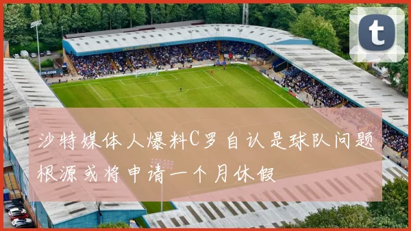 沙特媒体人爆料C罗自认是球队问题根源或将申请一个月休假