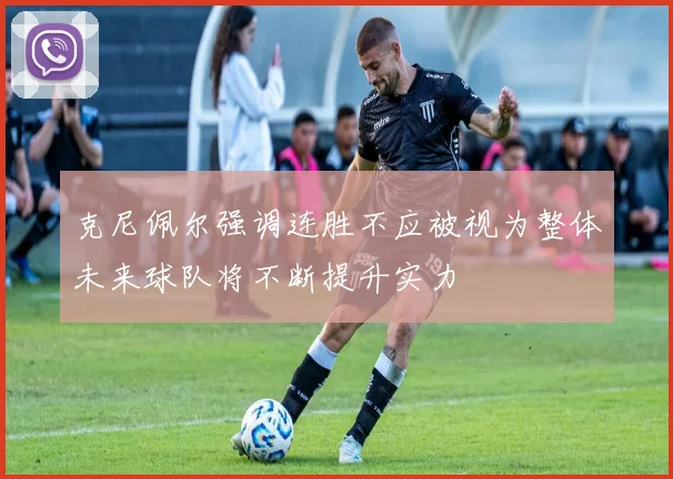 克尼佩尔强调连胜不应被视为整体未来球队将不断提升实力