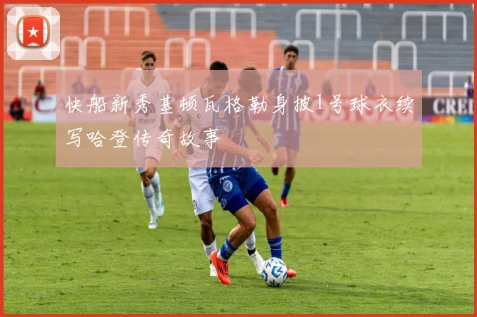 快船新秀基顿瓦格勒身披1号球衣续写哈登传奇故事