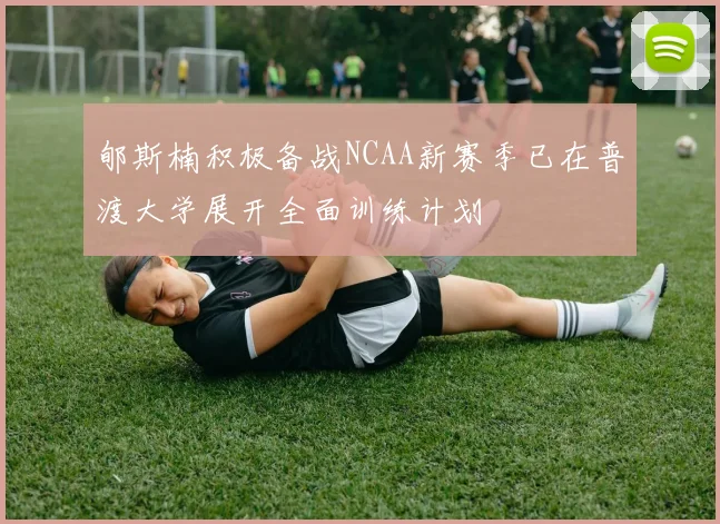郇斯楠积极备战NCAA新赛季已在普渡大学展开全面训练计划