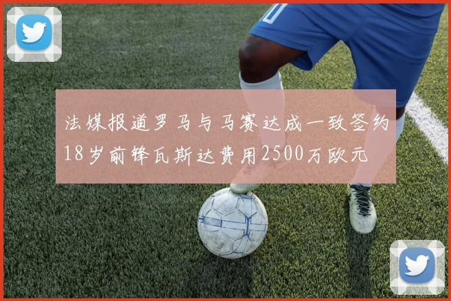 法媒报道罗马与马赛达成一致签约18岁前锋瓦斯达费用2500万欧元