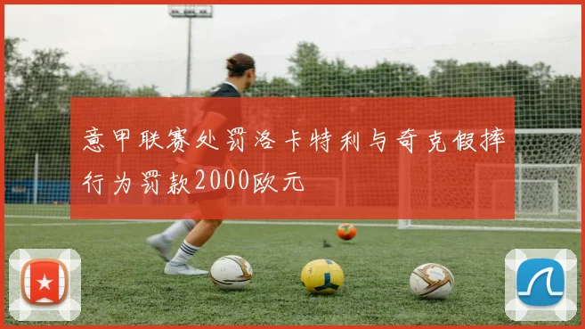 意甲联赛处罚洛卡特利与奇克假摔行为罚款2000欧元